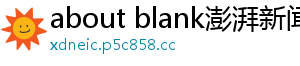 about blank澎湃新闻网 about blank澎湃新闻网